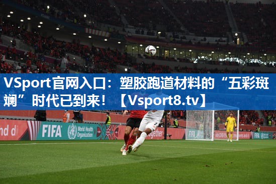 塑胶跑道材料的“五彩斑斓”时代已到来！